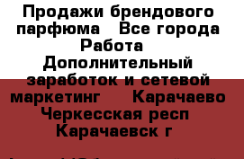 Продажи брендового парфюма - Все города Работа » Дополнительный заработок и сетевой маркетинг   . Карачаево-Черкесская респ.,Карачаевск г.